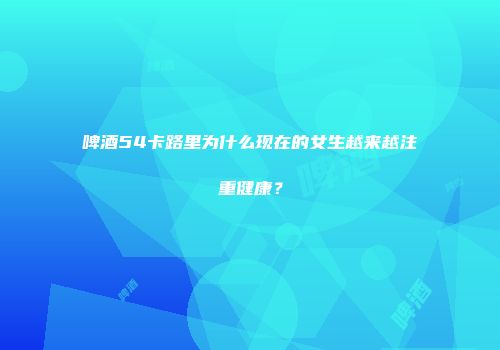 啤酒54卡路里为什么现在的女生越来越注重健康？