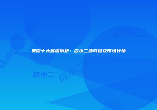 安徽十大名酒解析：店小二酒特色及市场行情