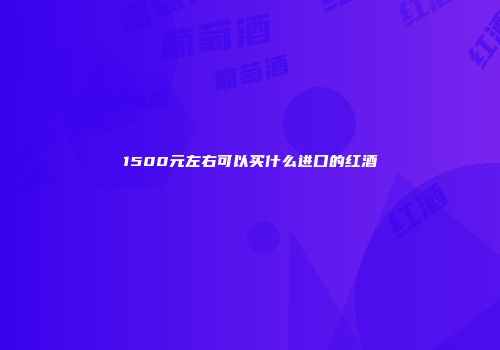 1500元左右可以买什么进口的红酒