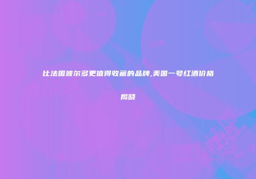 比法国波尔多更值得收藏的品牌,美国一号红酒价格揭晓