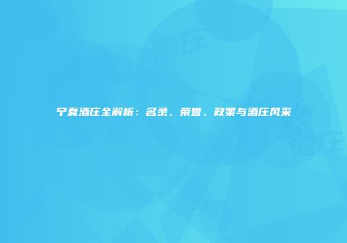 宁夏酒庄全解析：名录、荣誉、政策与酒庄风采