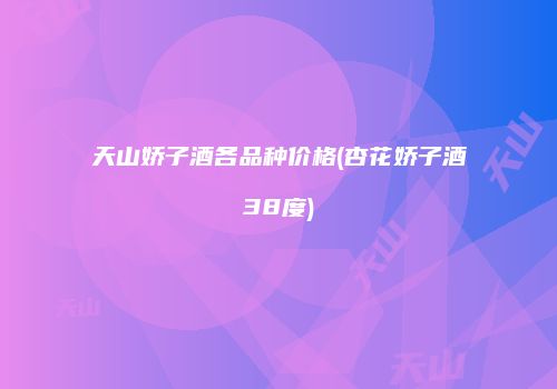 天山娇子酒各品种价格(杏花娇子酒38度)