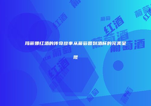 玛蒂娜红酒的传奇故事从葡萄园到酒杯的完美呈现