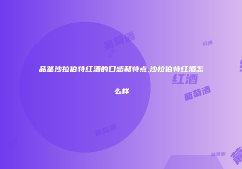 品鉴沙拉伯特红酒的口感和特点,沙拉伯特红酒怎么样