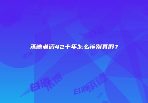 承德老酒42十年怎么辨别真假？