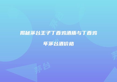 揭秘茅台王子丁酉鸡酒质与丁酉鸡年茅台酒价格