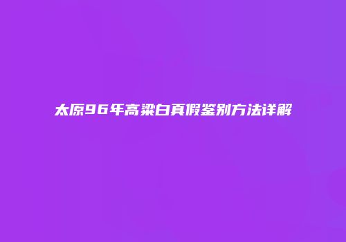 太原96年高粱白真假鉴别方法详解
