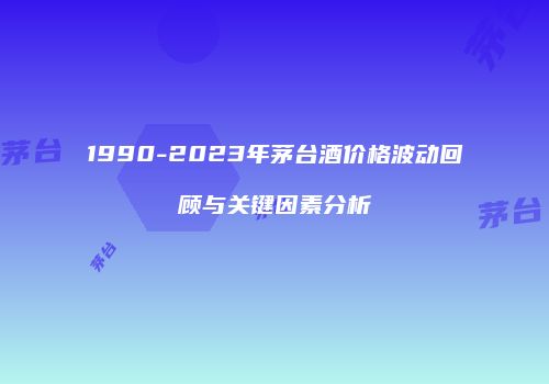 1990-2023年茅台酒价格波动回顾与关键因素分析