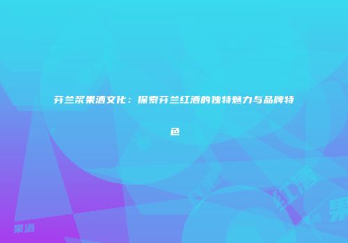 芬兰浆果酒文化：探索芬兰红酒的独特魅力与品牌特色