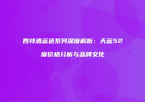 四特酒蓝色系列深度解析：天蓝52度价格分析与品牌文化
