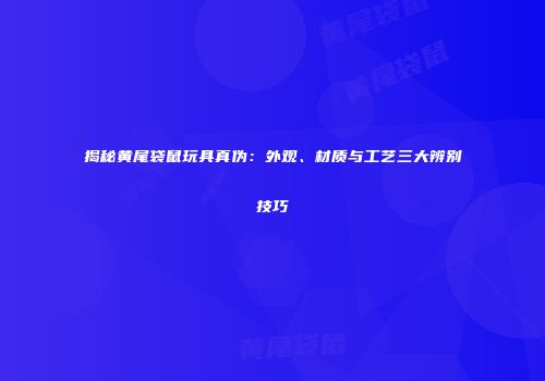 揭秘黄尾袋鼠玩具真伪：外观、材质与工艺三大辨别技巧