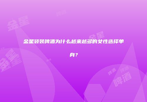 金星袋装啤酒为什么越来越多的女性选择单身？