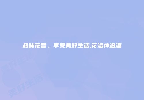 品味花香，享受美好生活,花洛神泡酒