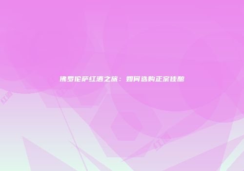 佛罗伦萨红酒之旅：如何选购正宗佳酿