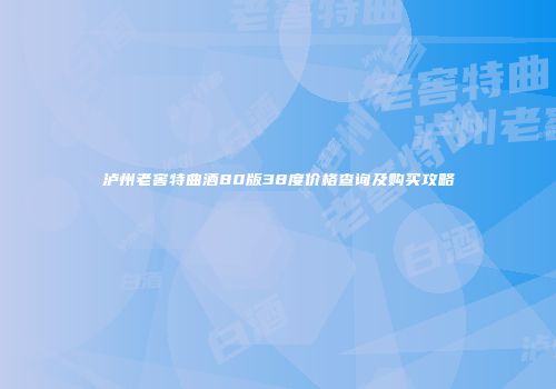 泸州老窖特曲酒80版38度价格查询及购买攻略