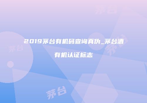 2019茅台有机码查询真伪_茅台酒有机认证标志