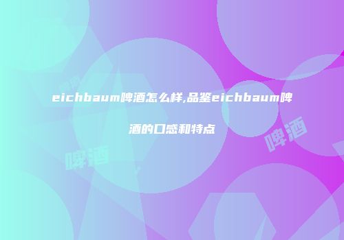 eichbaum啤酒怎么样,品鉴eichbaum啤酒的口感和特点