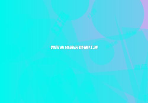 如何去终端店推销红酒
