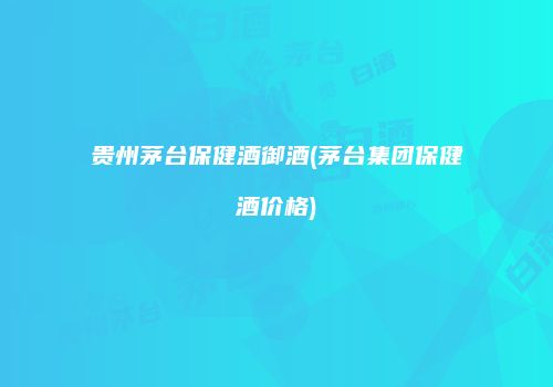 贵州茅台保健酒御酒(茅台集团保健酒价格)