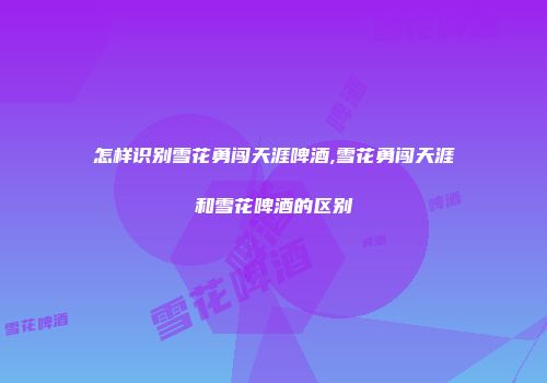 怎样识别雪花勇闯天涯啤酒,雪花勇闯天涯和雪花啤酒的区别