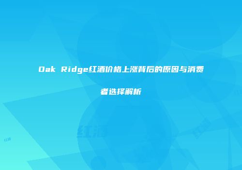 Oak Ridge红酒价格上涨背后的原因与消费者选择解析