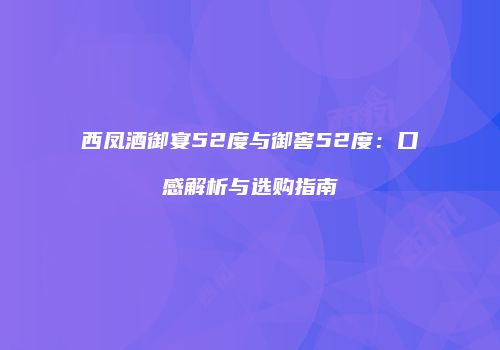 西凤酒御宴52度与御窖52度：口感解析与选购指南