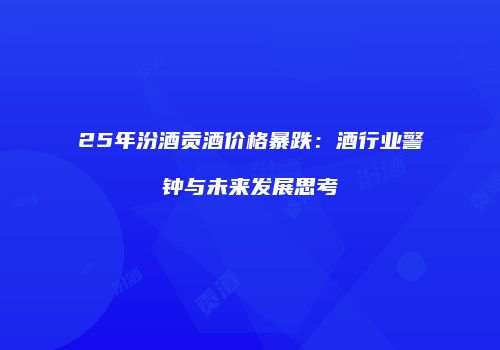 25年汾酒贡酒价格暴跌：酒行业警钟与未来发展思考