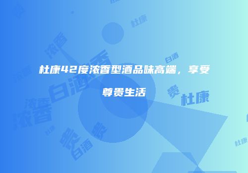 杜康42度浓香型酒品味高端，享受尊贵生活
