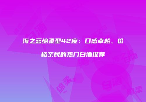 海之蓝绵柔型42度：口感卓越、价格亲民的热门白酒推荐