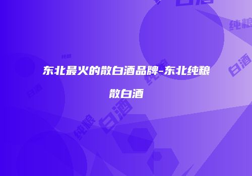 东北最火的散白酒品牌-东北纯粮散白酒