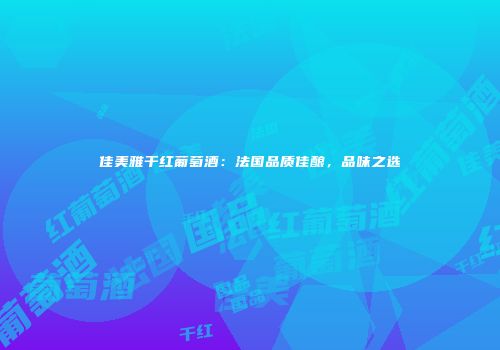 佳美雅干红葡萄酒：法国品质佳酿，品味之选