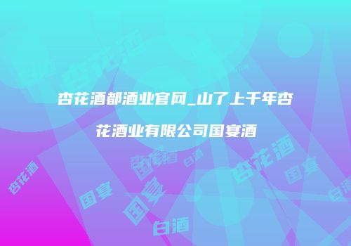 杏花酒都酒业官网_山了上千年杏花酒业有限公司国宴酒
