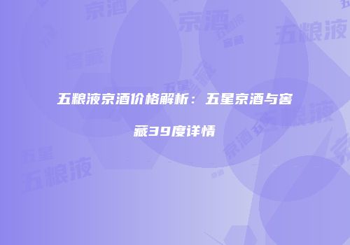 五粮液京酒价格解析：五星京酒与窖藏39度详情
