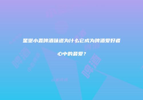 星堡小麦啤酒味道为什么它成为啤酒爱好者心中的最爱？