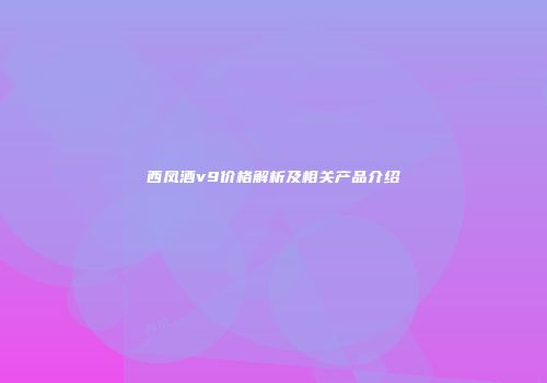 西凤酒v9价格解析及相关产品介绍