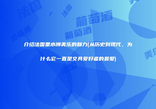 介绍法国墨水狮美乐的魅力(从历史到现代，为什么它一直是文具爱好者的最爱)