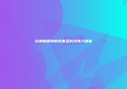 白酒糖精钠的危害及减少摄入措施