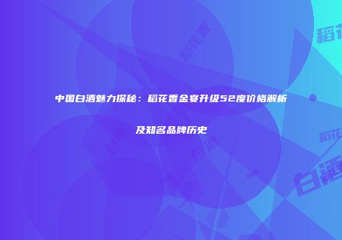 中国白酒魅力探秘：稻花香金宴升级52度价格解析及知名品牌历史