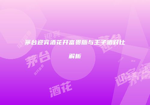 茅台迎宾酒花开富贵版与王子酒对比解析