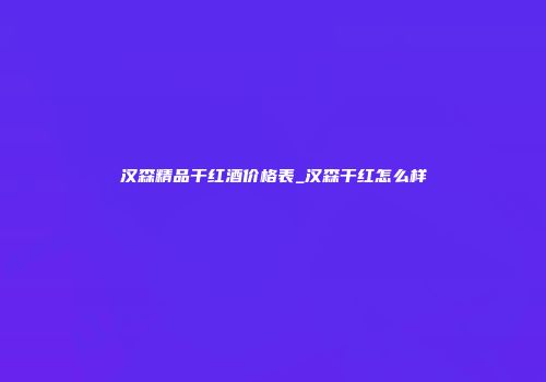 汉森精品干红酒价格表_汉森干红怎么样