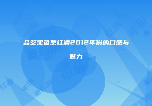 品鉴黑色系红酒2012年份的口感与魅力