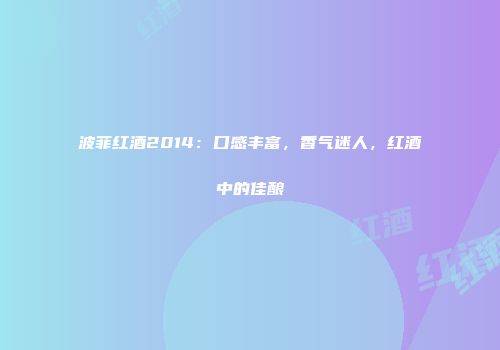 波菲红酒2014：口感丰富，香气迷人，红酒中的佳酿
