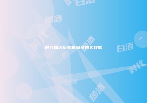 时代郎酒价格查询及购买攻略