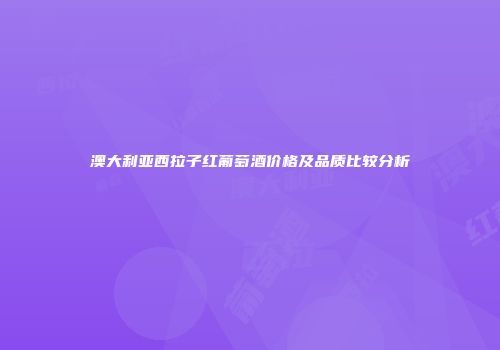 澳大利亚西拉子红葡萄酒价格及品质比较分析