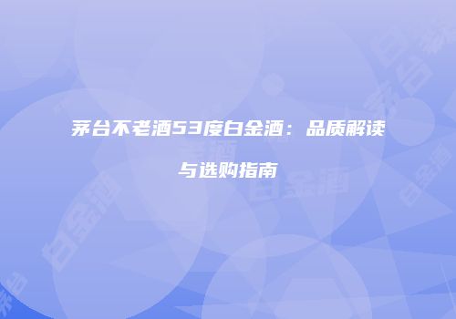 茅台不老酒53度白金酒：品质解读与选购指南