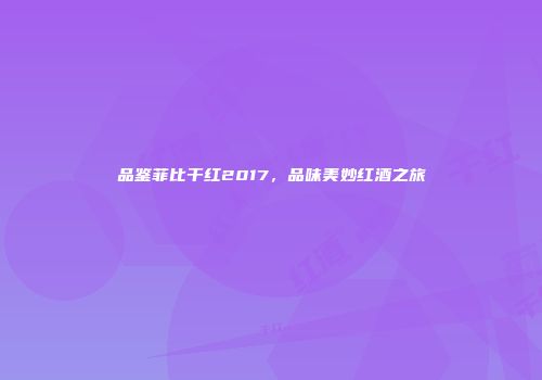 品鉴菲比干红2017，品味美妙红酒之旅