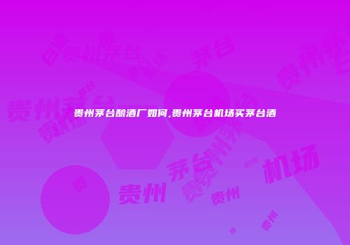 贵州茅台酿酒厂如何,贵州茅台机场买茅台酒