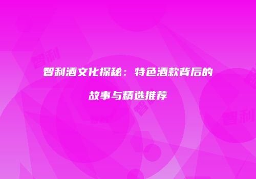 智利酒文化探秘：特色酒款背后的故事与精选推荐