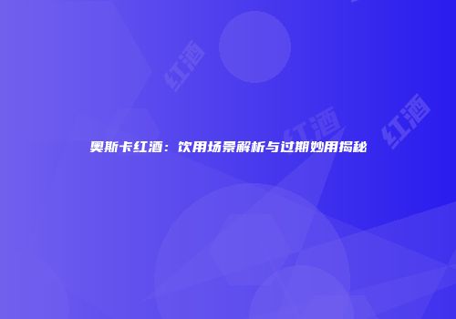奥斯卡红酒：饮用场景解析与过期妙用揭秘