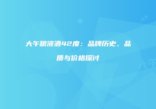 大午粮液酒42度：品牌历史、品质与价格探讨